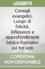 Consigli evangelici. Luogo di felicità. Riflessioni e approfondimenti biblico-formativi sui tre voti libro