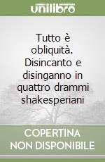 Tutto è obliquità. Disincanto e disinganno in quattro drammi shakesperiani libro