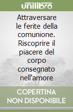 Attraversare le ferite della comunione. Riscoprire il piacere del corpo consegnato nell'amore libro