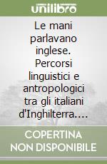 Le mani parlavano inglese. Percorsi linguistici e antropologici tra gli italiani d'Inghilterra. Ediz. multilingue