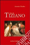 Vita di Tiziano. Ediz. illustrata libro