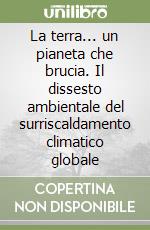 La terra... un pianeta che brucia. Il dissesto ambientale del surriscaldamento climatico globale libro