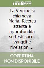 La Vergine si chiamava Maria. Ricerca attenta e approfondita su testi sacri, vangeli e rivelazioni private libro