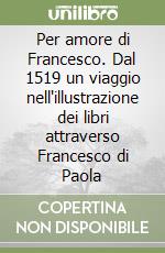 Per amore di Francesco. Dal 1519 un viaggio nell'illustrazione dei libri attraverso Francesco di Paola libro