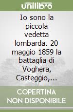 Io sono la piccola vedetta lombarda. 20 maggio 1859 la battaglia di Voghera, Casteggio, Montebello libro