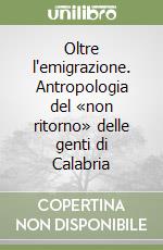 Oltre l'emigrazione. Antropologia del «non ritorno» delle genti di Calabria