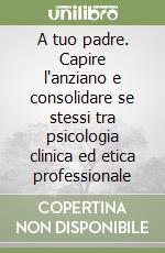 A tuo padre. Capire l'anziano e consolidare se stessi tra psicologia clinica ed etica professionale