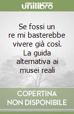 Se fossi un re mi basterebbe vivere già così. La guida alternativa ai musei reali