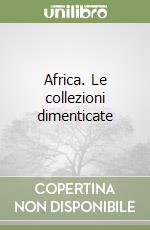 Africa. Le collezioni dimenticate libro