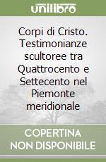 Corpi di Cristo. Testimonianze scultoree tra Quattrocento e Settecento nel Piemonte meridionale libro