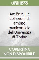 Art Brut. Le collezioni di ambito manicomiale dell'Università di Torino libro