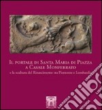 Il portale di Santa Maria di Piazza a Casale Monferrato e la scultura del Rinascimento tra Piemonte e Lombardia. Ediz. illustrata libro