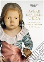 Avere una bella cera. Le figure in cera a Venezia e in Italia. Catalogo della mostra (Venezia, 10 maggio-25 giugno 2012). Ediz. illustrata libro