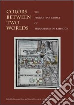 Colors between two worlds. The «Florentine codex» of Bernardino de Sahagún. Ediz. illustrata libro