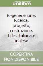 Ri-generazione. Ricerca, progetto, costruzione. Ediz. italiana e inglese libro