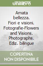 Amata bellezza. Fiori e visioni. Fotografie-Flowers and Visions. Photographs. Ediz. bilingue