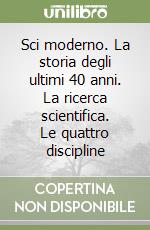 Sci moderno. La storia degli ultimi 40 anni. La ricerca scientifica. Le quattro discipline libro