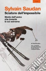 Sylvain Saudan, lo sciatore dell'impossibile. Storia dell'uomo che inventò lo sci estremo libro