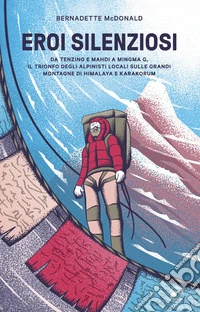 Eroi silenziosi. Da Tenzing e Mahdi a Minima G, il trionfo degli alpinisti locali sulle grandi montagne di Himalaya e Karakorum libro