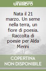 Nata il 21 marzo. Un seme nella terra, un fiore di poesia. Raccolta di poesie per Alda Merini libro