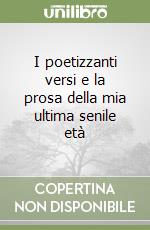 I poetizzanti versi e la prosa della mia ultima senile età