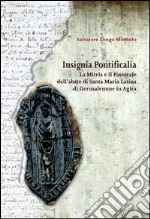 Insignia pontificalia. La mitra e il pastorale dell'abate di Santa Maria Latina di Gerusalemme in Agira. Ediz. illustrata libro