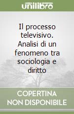 Il processo televisivo. Analisi di un fenomeno tra sociologia e diritto libro