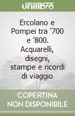 Ercolano e Pompei tra '700 e '800. Acquarelli, disegni, stampe e ricordi di viaggio libro