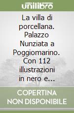 La villa di porcellana. Palazzo Nunziata a Poggiomarino. Con 112 illustrazioni in nero e a colori