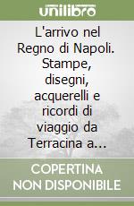 L'arrivo nel Regno di Napoli. Stampe, disegni, acquerelli e ricordi di viaggio da Terracina a Gaeta e al Garigliano. Ediz. illustrata libro