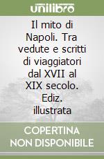 Il mito di Napoli. Tra vedute e scritti di viaggiatori dal XVII al XIX secolo. Ediz. illustrata libro