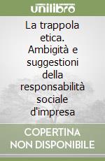 La trappola etica. Ambigità e suggestioni della responsabilità sociale d'impresa libro