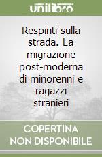 Respinti sulla strada. La migrazione post-moderna di minorenni e ragazzi stranieri libro