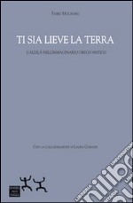 Ti sia lieve la terra. L'aldilà nell'immaginario greco antico libro