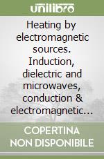 Heating by electromagnetic sources. Induction, dielectric and microwaves, conduction & electromagnetic processing libro