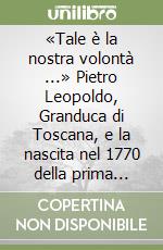 «Tale è la nostra volontà ...» Pietro Leopoldo, Granduca di Toscana, e la nascita nel 1770 della prima Camera di commercio d'Italia libro