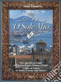 'O sole mio. Uno sguardo su Napoli attraverso musica, cinema e teatro-A sight on Naples, its music, cinema and theatre. Con CD Audio libro