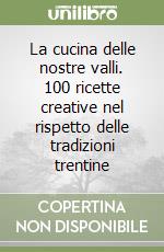 La cucina delle nostre valli. 100 ricette creative nel rispetto delle tradizioni trentine libro