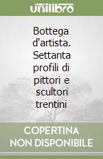 Bottega d'artista. Settanta profili di pittori e scultori trentini libro