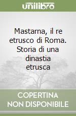 Mastarna, il re etrusco di Roma. Storia di una dinastia etrusca libro