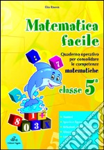 Matematica facile. Quaderno operativo per consolidare le competenze matematiche con attività per il ripasso estivo. Per la 5ª classe elementare libro