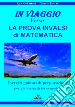 In viaggio verso la prova INVALSI di matematica. Esercizi guidati di preparazione per gli alunni di terza media libro