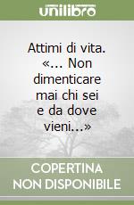 Attimi di vita. «... Non dimenticare mai chi sei e da dove vieni...» libro