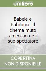 Babele e Babilonia. Il cinema muto americano e il suo spettatore libro