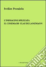 L'immagine spezzata. Il cinema di Claude Lanzmann libro