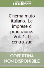 Cinema muto italiano. Le imprese di produzione. Vol. 1: Il centro-sud libro