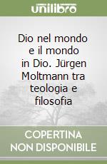 Dio nel mondo e il mondo in Dio. Jürgen Moltmann tra teologia e filosofia libro