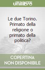 Le due Torino. Primato della religione o primato della politica? libro