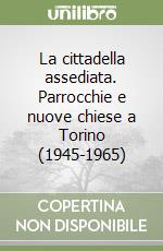 La cittadella assediata. Parrocchie e nuove chiese a Torino (1945-1965) libro