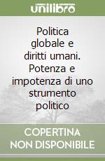 Politica globale e diritti umani. Potenza e impotenza di uno strumento politico libro